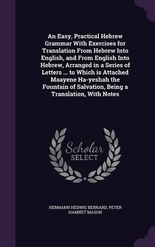 Cover image for An Easy, Practical Hebrew Grammar With Exercises for Translation From Hebrew Into English, and From English Into Hebrew, Arranged in a Series of Letters ... to Which is Attached Maayene Ha-yeshah the Fountain of Salvation, Being a Translation, With Notes