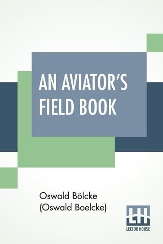 An Aviator's Field Book: Field Reports From Aug 1, 1914, To Oct 28, 1916, Translated By Robert Reynold Hirsch With A Foreword By Joseph E. Ridder