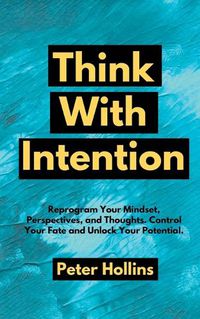 Cover image for Think With Intention: Reprogram Your Mindset, Perspectives, and Thoughts. Control Your Fate and Unlock Your Potential.