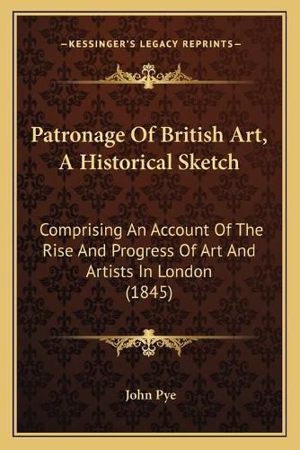 Patronage of British Art, a Historical Sketch: Comprising an Account of the Rise and Progress of Art and Artists in London (1845)