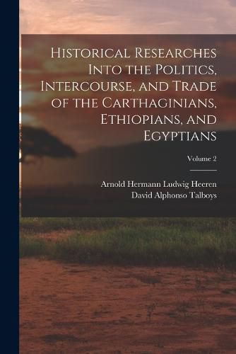 Historical Researches Into the Politics, Intercourse, and Trade of the Carthaginians, Ethiopians, and Egyptians; Volume 2