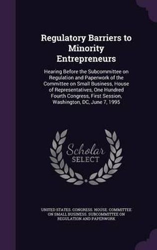 Cover image for Regulatory Barriers to Minority Entrepreneurs: Hearing Before the Subcommittee on Regulation and Paperwork of the Committee on Small Business, House of Representatives, One Hundred Fourth Congress, First Session, Washington, DC, June 7, 1995