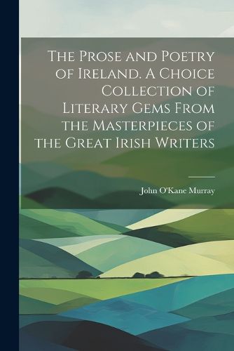 Cover image for The Prose and Poetry of Ireland. A Choice Collection of Literary Gems From the Masterpieces of the Great Irish Writers