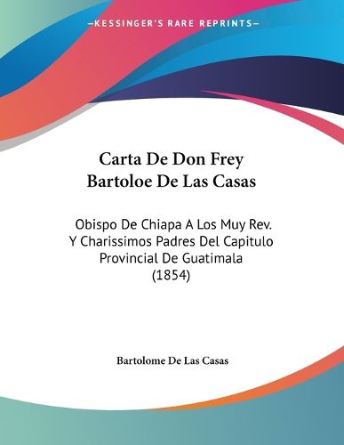 Cover image for Carta de Don Frey Bartoloe de Las Casas: Obispo de Chiapa a Los Muy REV. y Charissimos Padres del Capitulo Provincial de Guatimala (1854)