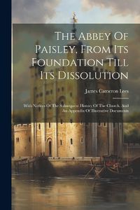 Cover image for The Abbey Of Paisley, From Its Foundation Till Its Dissolution