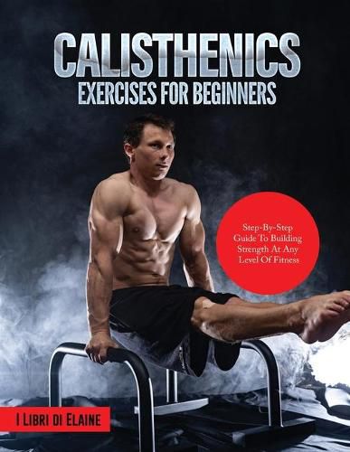 Cover image for Calisthenics Exercises for Beginners: Step-By-Step Guide to Building Strength at Any Level of Fitness