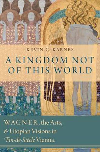 Cover image for A Kingdom Not of This World: Wagner, the Arts, and Utopian Visions in Fin-de-Siecle Vienna