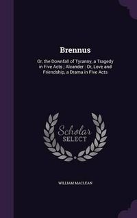 Cover image for Brennus: Or, the Downfall of Tyranny, a Tragedy in Five Acts; Alcander: Or, Love and Friendship, a Drama in Five Acts