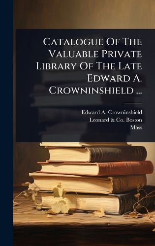 Catalogue Of The Valuable Private Library Of The Late Edward A. Crowninshield ...