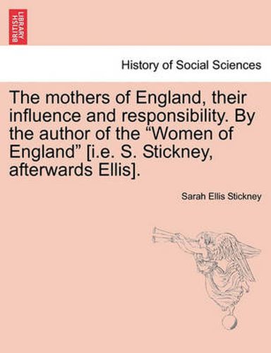 Cover image for The Mothers of England, Their Influence and Responsibility. by the Author of the Women of England [i.E. S. Stickney, Afterwards Ellis].