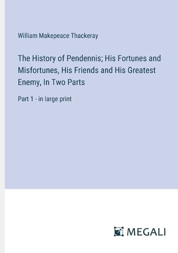 Cover image for The History of Pendennis; His Fortunes and Misfortunes, His Friends and His Greatest Enemy, In Two Parts