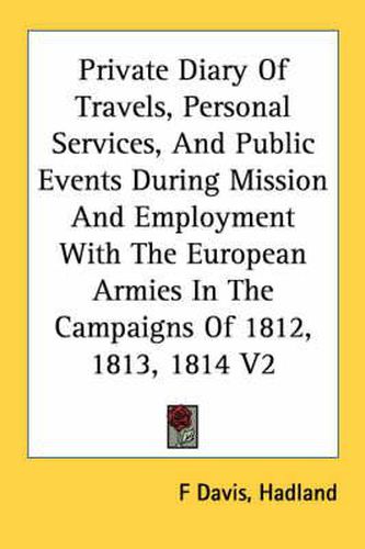 Cover image for Private Diary Of Travels, Personal Services, And Public Events During Mission And Employment With The European Armies In The Campaigns Of 1812, 1813, 1814 V2