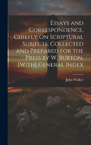 Cover image for Essays and Correspondence, Chiefly On Scriptural Subjects, Collected and Prepared for the Press by W. Burton. [With] General Index