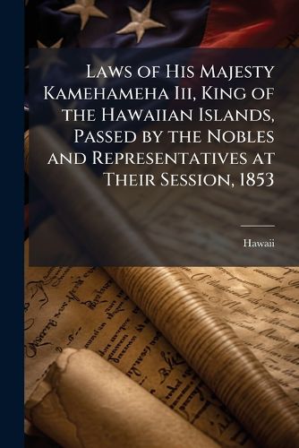 Cover image for Laws of His Majesty Kamehameha Iii, King of the Hawaiian Islands, Passed by the Nobles and Representatives at Their Session, 1853