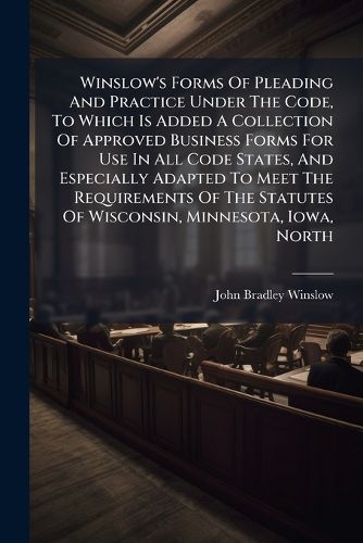 Winslow's Forms Of Pleading And Practice Under The Code, To Which Is Added A Collection Of Approved Business Forms For Use In All Code States, And Especially Adapted To Meet The Requirements Of The Statutes Of Wisconsin, Minnesota, Iowa, North