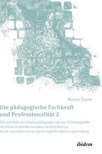 Cover image for Die padagogische Fachkraft und Professionalitat: Wie mit Hilfe der Schemapadagogik extreme Erziehungsstile identifiziert und uberwunden werden koennen (2). Von der autoritaren bis zur uberfursorglichen Beziehungsgestaltung