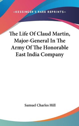 Cover image for The Life of Claud Martin, Major-General in the Army of the Honorable East India Company