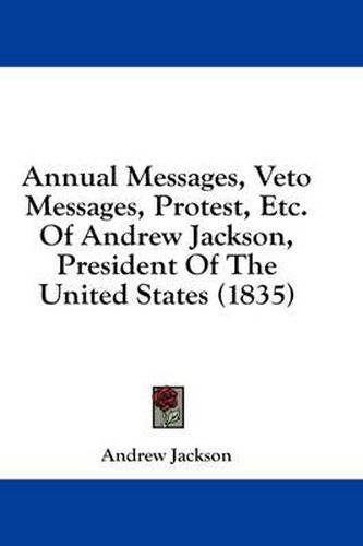Cover image for Annual Messages, Veto Messages, Protest, Etc. of Andrew Jackson, President of the United States (1835)