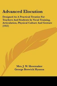 Cover image for Advanced Elocution: Designed as a Practical Treatise for Teachers and Students in Vocal Training, Articulation, Physical Culture and Gesture (1913)