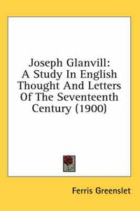 Cover image for Joseph Glanvill: A Study in English Thought and Letters of the Seventeenth Century (1900)