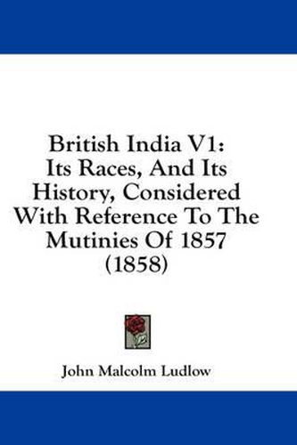 Cover image for British India V1: Its Races, and Its History, Considered with Reference to the Mutinies of 1857 (1858)