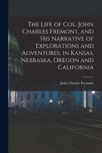 The Life of Col. John Charles Fremont, and his Narrative of Explorations and Adventures, in Kansas, Nebraska, Oregon and California