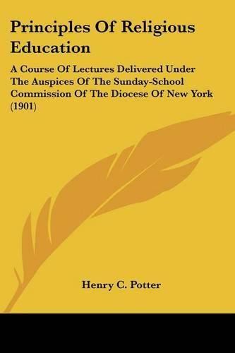 Cover image for Principles of Religious Education: A Course of Lectures Delivered Under the Auspices of the Sunday-School Commission of the Diocese of New York (1901)