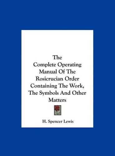 The Complete Operating Manual of the Rosicrucian Order Containing the Work, the Symbols and Other Matters