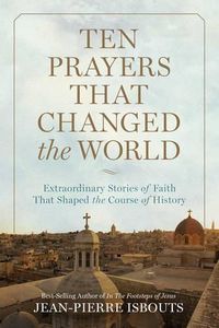 Cover image for Ten Prayers That Changed the World: Extraordinary Stories of Faith That Shaped the Course of History