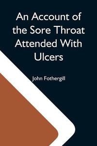 Cover image for An Account Of The Sore Throat Attended With Ulcers; A Disease Which Hath Of Late Years Appeared In This City And In Several Parts Of The Natio