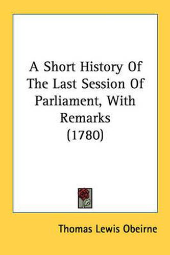 Cover image for A Short History of the Last Session of Parliament, with Remarks (1780)