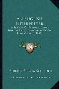 Cover image for An English Interpreter: A Sketch of Frederic James Shields and His Work at Eaton Hall Chapel (1882)