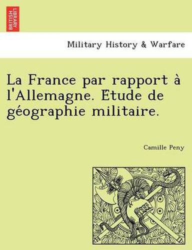 Cover image for La France Par Rapport A L'Allemagne. E Tude de GE Ographie Militaire.