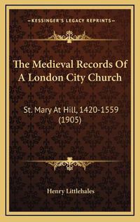 Cover image for The Medieval Records of a London City Church: St. Mary at Hill, 1420-1559 (1905)