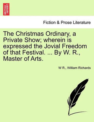 Cover image for The Christmas Ordinary, a Private Show; Wherein Is Expressed the Jovial Freedom of That Festival. ... by W. R., Master of Arts.