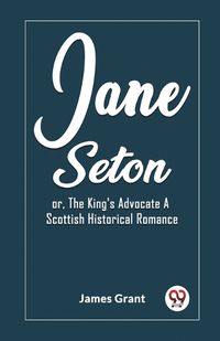 Cover image for Jane Seton or, The King's Advocate A Scottish Historical Romance