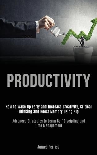 Cover image for Productivity: How to Wake Up Early and Increase Creativity, Critical Thinking and Boost Memory Using Nlp (Advanced Strategies to Learn Self Discipline and Time Management)