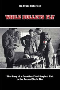 Cover image for While Bullets Fly: The Story of a Canadian Field Surgical Unit in the Second World War