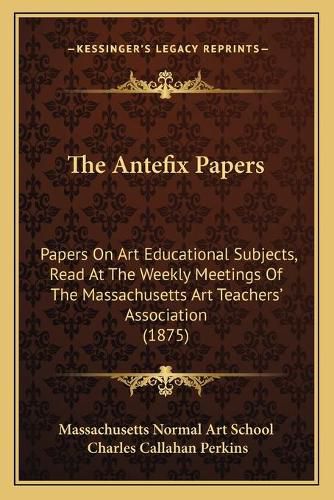 Cover image for The Antefix Papers: Papers on Art Educational Subjects, Read at the Weekly Meetings of the Massachusetts Art Teachers' Association (1875)