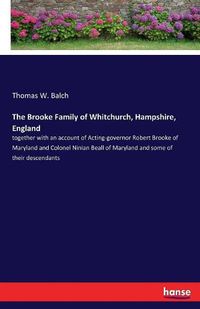 Cover image for The Brooke Family of Whitchurch, Hampshire, England: together with an account of Acting-governor Robert Brooke of Maryland and Colonel Ninian Beall of Maryland and some of their descendants