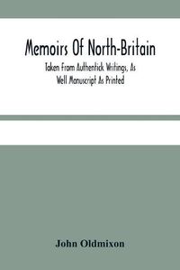 Cover image for Memoirs Of North-Britain, Taken From Authentick Writings, As Well Manuscript As Printed. In Which It Is Prov'D, That The Scots Nation Have Always Been Zealous In The Defence Of The Protestant Religion And Liberty