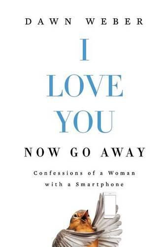 Cover image for I Love You. Now Go Away: Confessions of a Woman with a Smartphone