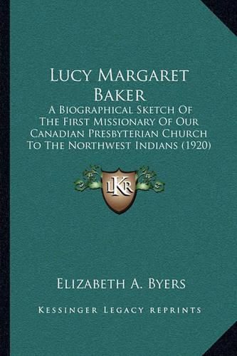 Lucy Margaret Baker: A Biographical Sketch of the First Missionary of Our Canadian Presbyterian Church to the Northwest Indians (1920)