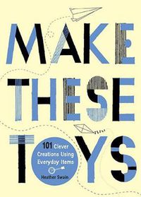 Cover image for Make These Toys: 101 Clever Creations Using Everyday Items