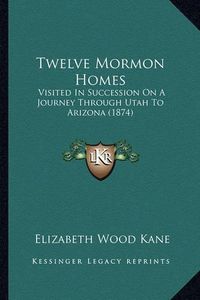 Cover image for Twelve Mormon Homes: Visited in Succession on a Journey Through Utah to Arizona (1874)