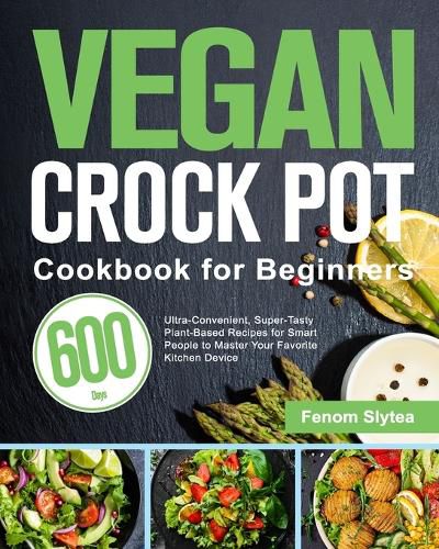 Cover image for Vegan Crock Pot Cookbook for Beginners: 600-Day Ultra-Convenient, Super-Tasty Plant-Based Recipes for Smart People to Master Your Favorite Kitchen Device