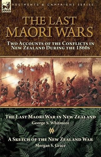 Cover image for The Last Maori Wars: Two Accounts of the Conflicts in New Zealand During the 1860s-The Last Maori War in New Zealand with A Sketch of the New Zealand War