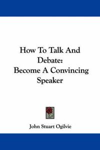 Cover image for How to Talk and Debate: Become a Convincing Speaker