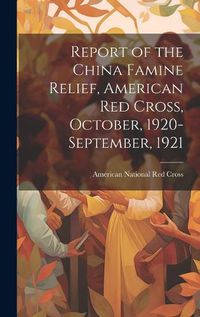 Cover image for Report of the China Famine Relief, American Red Cross, October, 1920-September, 1921