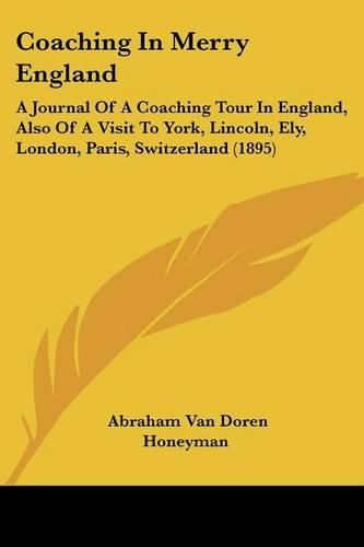 Cover image for Coaching in Merry England: A Journal of a Coaching Tour in England, Also of a Visit to York, Lincoln, Ely, London, Paris, Switzerland (1895)